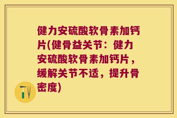 健力安硫酸软骨素加钙片(健骨益关节:健力安硫酸软骨素加钙片,缓解关节不适,提升骨密度) 健力安硫酸软骨素加钙片(健骨益关节:健力安硫酸软骨素加钙片,缓解关节不适,提升骨密度)