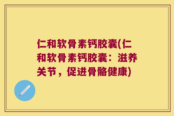 仁和软骨素钙胶囊(仁和软骨素钙胶囊:滋养关节,促进骨骼健康) 仁和软骨素钙胶囊(仁和软骨素钙胶囊:滋养关节,促进骨骼健康)