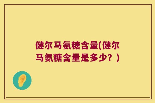 健尔马氨糖含量(健尔马氨糖含量是多少?) 健尔马氨糖含量(健尔马氨糖含量是多少?)