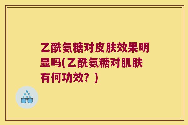乙酰氨糖对效果明显吗(乙酰氨糖对有何功效？)