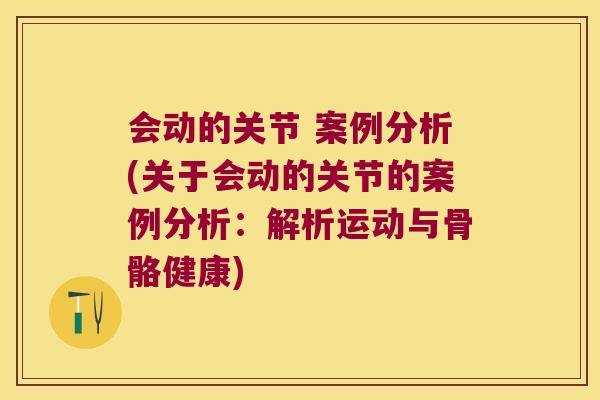 会动的关节 案例分析(关于会动的关节的案例分析:解析运动与骨骼健康) 会动的关节 案例分析(关于会动的关节的案例分析:解析运动与骨骼健康)