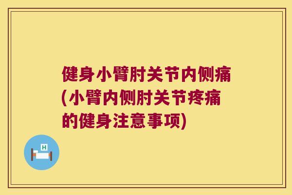 健身小臂肘关节内侧痛(小臂内侧肘关节的健身注意事项) 健身小臂肘关节内侧痛(小臂内侧肘关节的健身注意事项)
