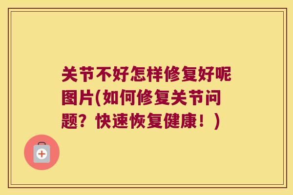 关节不好怎样修复好呢图片(如何修复关节问题?快速恢复健康!) 关节不好怎样修复好呢图片(如何修复关节问题?快速恢复健康!)
