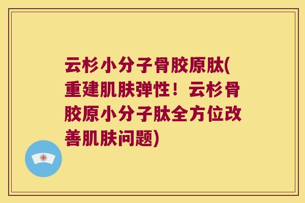 云杉小分子骨胶原肽(重建弹性！云杉骨胶原小分子肽全方位改善问题)