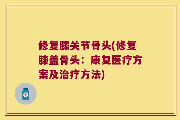 修复膝关节骨头(修复膝盖骨头:康复医疗方案及方法) 修复膝关节骨头(修复膝盖骨头:康复医疗方案及方法)