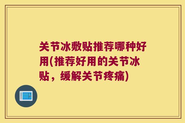 关节冰敷贴推荐哪种好用(推荐好用的关节冰贴，缓解关节)