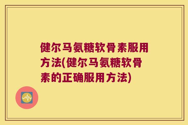 健尔马氨糖软骨素服用方法(健尔马氨糖软骨素的正确服用方法) 健尔马氨糖软骨素服用方法(健尔马氨糖软骨素的正确服用方法)