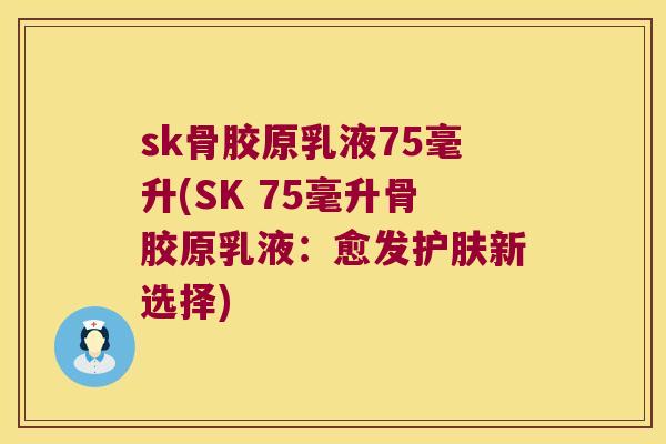 sk骨胶原乳液75毫升(SK 75毫升骨胶原乳液：愈发护肤新选择)