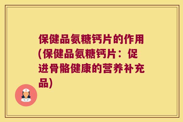 保健品氨糖钙片的作用(保健品氨糖钙片：促进骨骼健康的营养补充品)