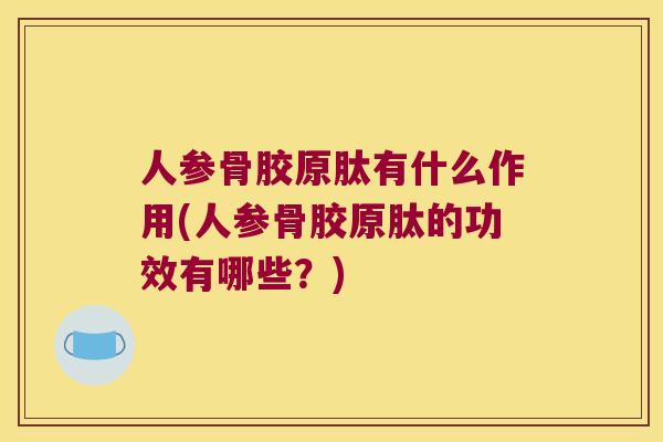 人参骨胶原肽有什么作用(人参骨胶原肽的功效有哪些?) 人参骨胶原肽有什么作用(人参骨胶原肽的功效有哪些?)