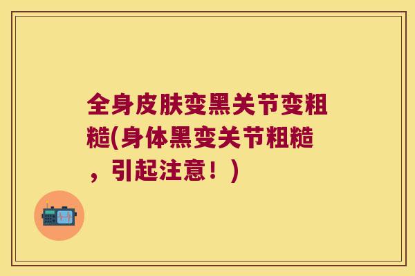 全身变黑关节变粗糙(身体黑变关节粗糙,引起注意!) 全身变黑关节变粗糙(身体黑变关节粗糙,引起注意!)