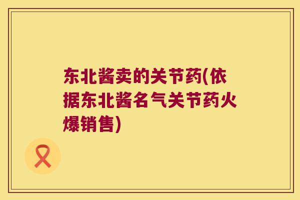 东北酱卖的关节药(依据东北酱名气关节药火爆销售)