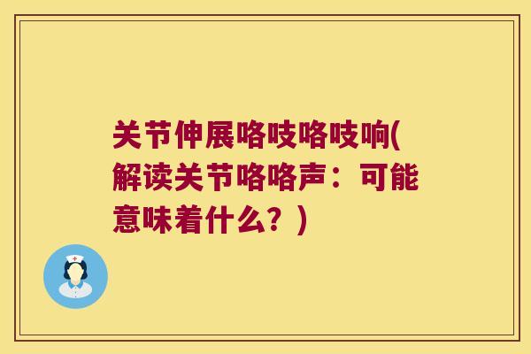 关节伸展咯吱咯吱响(解读关节咯咯声:可能意味着什么?) 关节伸展咯吱咯吱响(解读关节咯咯声:可能意味着什么?)