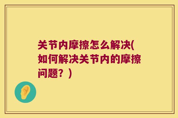 关节内摩擦怎么解决(如何解决关节内的摩擦问题?) 关节内摩擦怎么解决(如何解决关节内的摩擦问题?)