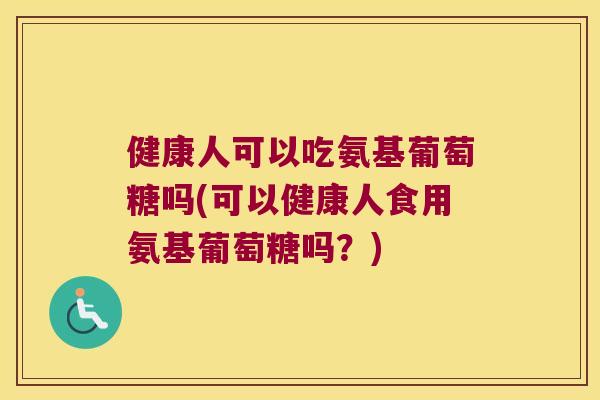 健康人可以吃氨基葡萄糖吗(可以健康人食用氨基葡萄糖吗？)
