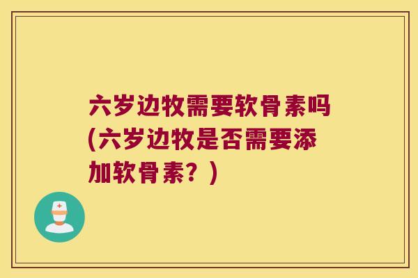 六岁边牧需要软骨素吗(六岁边牧是否需要添加软骨素？)