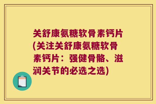 关舒康氨糖软骨素钙片(关注关舒康氨糖软骨素钙片:强健骨骼、滋润关节的必选之选) 关舒康氨糖软骨素钙片(关注关舒康氨糖软骨素钙片:强健骨骼、滋润关节的必选之选)