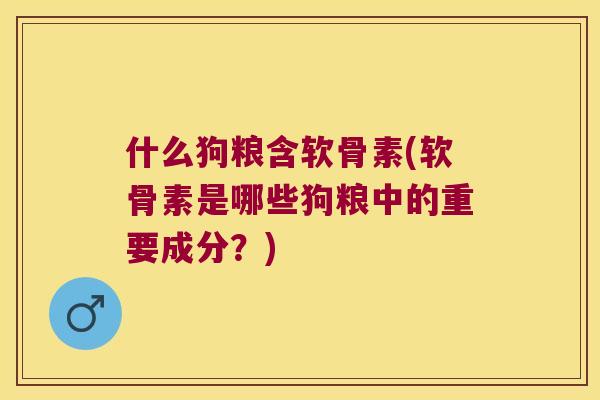 什么狗粮含软骨素(软骨素是哪些狗粮中的重要成分?) 什么狗粮含软骨素(软骨素是哪些狗粮中的重要成分?)