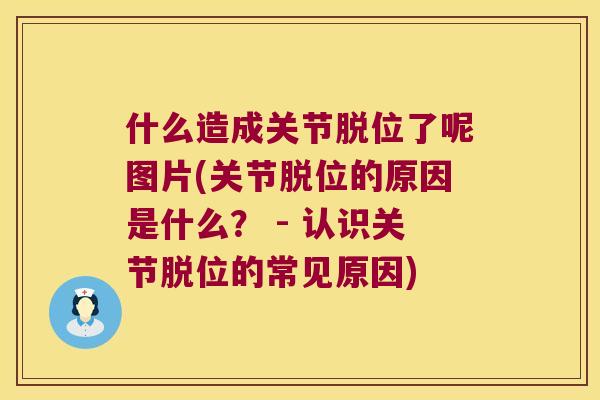 什么造成关节脱位了呢图片(关节脱位的原因是什么? - 认识关节脱位的常见原因) 什么造成关节脱位了呢图片(关节脱位的原因是什么? - 认识关节脱位的常见原因)