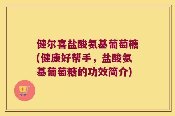 健尔喜盐酸氨基葡萄糖(健康好帮手,盐酸氨基葡萄糖的功效简介) 健尔喜盐酸氨基葡萄糖(健康好帮手,盐酸氨基葡萄糖的功效简介)