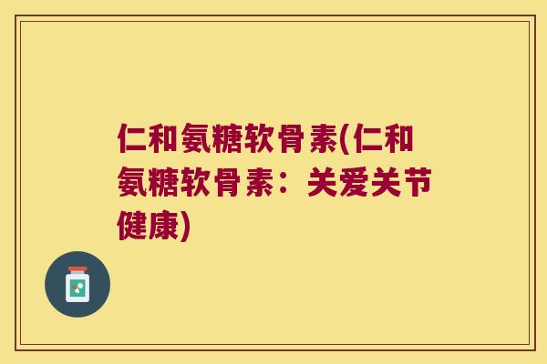 仁和氨糖软骨素(仁和氨糖软骨素:关爱关节健康) 仁和氨糖软骨素(仁和氨糖软骨素:关爱关节健康)