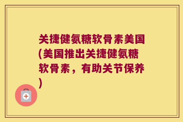 关捷健氨糖软骨素美国(美国推出关捷健氨糖软骨素，有助关节保养)
