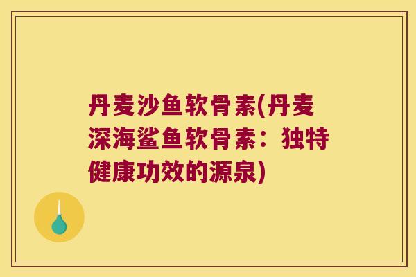 丹麦沙鱼软骨素(丹麦深海鲨鱼软骨素:独特健康功效的源泉) 丹麦沙鱼软骨素(丹麦深海鲨鱼软骨素:独特健康功效的源泉)