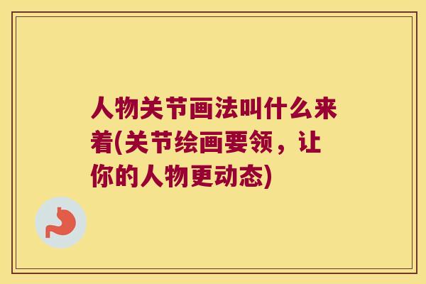 人物关节画法叫什么来着(关节绘画要领，让你的人物更动态)