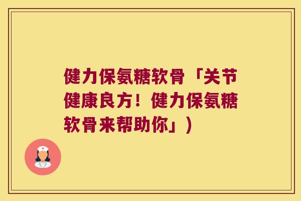 健力保氨糖软骨「关节健康良方!健力保氨糖软骨来帮助你」) 健力保氨糖软骨「关节健康良方!健力保氨糖软骨来帮助你」)