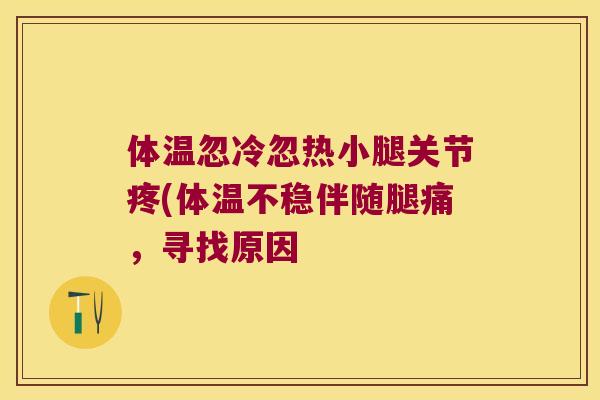 体温忽冷忽热小腿关节疼(体温不稳伴随腿痛,寻找原因 体温忽冷忽热小腿关节疼(体温不稳伴随腿痛,寻找原因