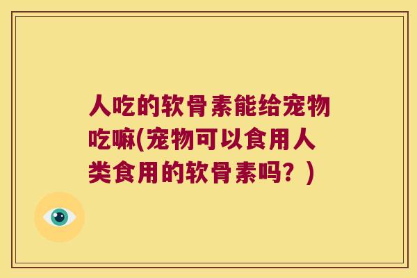 人吃的软骨素能给宠物吃嘛(宠物可以食用人类食用的软骨素吗?) 人吃的软骨素能给宠物吃嘛(宠物可以食用人类食用的软骨素吗?)