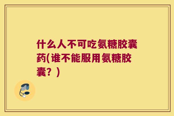 什么人不可吃氨糖胶囊药(谁不能服用氨糖胶囊？)