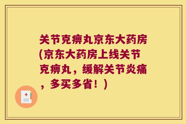 关节克痹丸京东大药房(京东大药房上线关节克痹丸,缓解痛,多买多省!) 关节克痹丸京东大药房(京东大药房上线关节克痹丸,缓解痛,多买多省!)