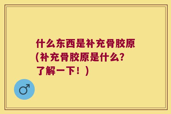 什么东西是补充骨胶原(补充骨胶原是什么?了解一下!) 什么东西是补充骨胶原(补充骨胶原是什么?了解一下!)