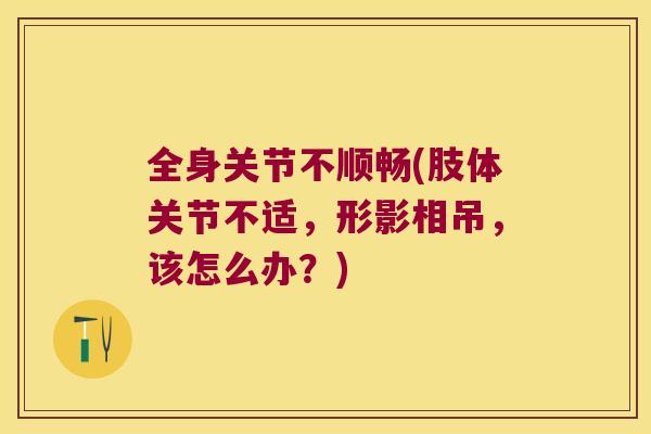 全身关节不顺畅(肢体关节不适,形影相吊,该怎么办?) 全身关节不顺畅(肢体关节不适,形影相吊,该怎么办?)