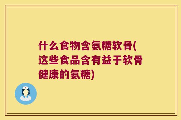 什么食物含氨糖软骨(这些食品含有益于软骨健康的氨糖) 什么食物含氨糖软骨(这些食品含有益于软骨健康的氨糖)
