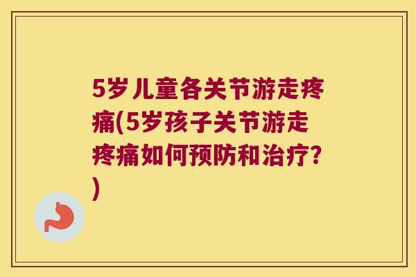 5岁儿童各关节游走(5岁孩子关节游走如何和?) 5岁儿童各关节游走(5岁孩子关节游走如何和?)