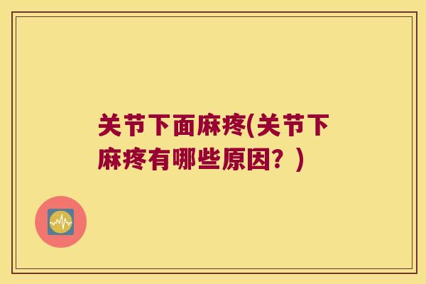 关节下面麻疼(关节下麻疼有哪些原因?) 关节下面麻疼(关节下麻疼有哪些原因?)