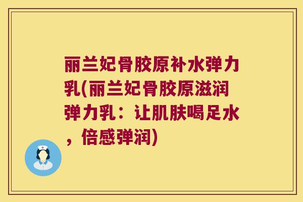 丽兰妃骨胶原补水弹力乳(丽兰妃骨胶原滋润弹力乳:让喝足水,倍感弹润) 丽兰妃骨胶原补水弹力乳(丽兰妃骨胶原滋润弹力乳:让喝足水,倍感弹润)