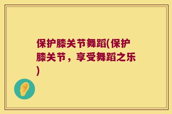 保护膝关节舞蹈(保护膝关节,享受舞蹈之乐) 保护膝关节舞蹈(保护膝关节,享受舞蹈之乐)