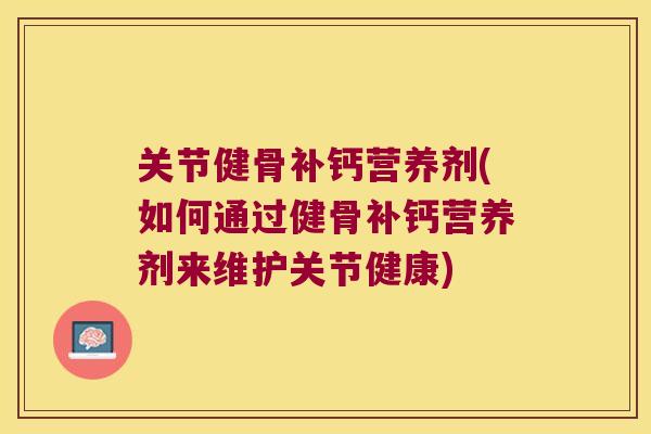 关节健骨补钙营养剂(如何通过健骨补钙营养剂来维护关节健康) 关节健骨补钙营养剂(如何通过健骨补钙营养剂来维护关节健康)