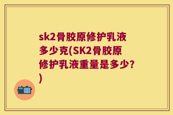 sk2骨胶原修护乳液多少克(SK2骨胶原修护乳液重量是多少?) sk2骨胶原修护乳液多少克(SK2骨胶原修护乳液重量是多少?)
