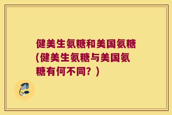 健美生氨糖和美国氨糖(健美生氨糖与美国氨糖有何不同?) 健美生氨糖和美国氨糖(健美生氨糖与美国氨糖有何不同?)