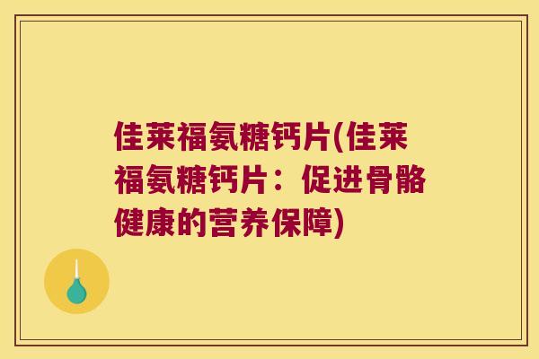 佳莱福氨糖钙片(佳莱福氨糖钙片:促进骨骼健康的营养保障) 佳莱福氨糖钙片(佳莱福氨糖钙片:促进骨骼健康的营养保障)