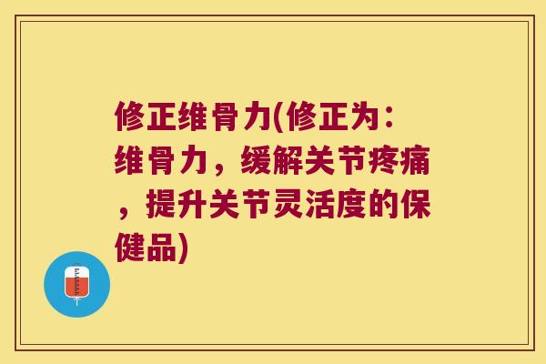 修正维骨力(修正为:维骨力,缓解关节,提升关节灵活度的保健品) 修正维骨力(修正为:维骨力,缓解关节,提升关节灵活度的保健品)