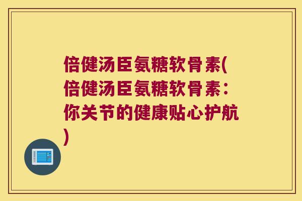倍健汤臣氨糖软骨素(倍健汤臣氨糖软骨素:你关节的健康贴心护航) 倍健汤臣氨糖软骨素(倍健汤臣氨糖软骨素:你关节的健康贴心护航)
