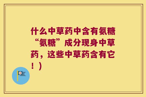 什么中草药中含有氨糖“氨糖”成分现身中草药，这些中草药含有它！)