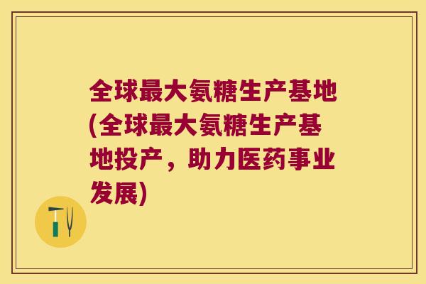 全球大氨糖生产基地(全球大氨糖生产基地投产,助力医药事业发展) 全球大氨糖生产基地(全球大氨糖生产基地投产,助力医药事业发展)