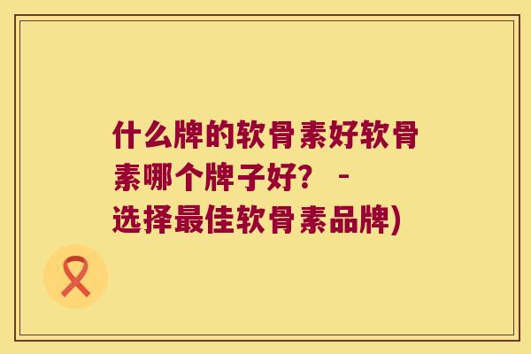 什么牌的软骨素好软骨素哪个牌子好? - 选择佳软骨素品牌) 什么牌的软骨素好软骨素哪个牌子好? - 选择佳软骨素品牌)
