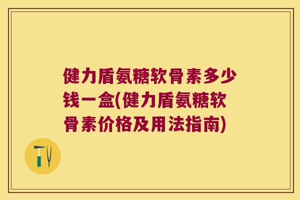 健力盾氨糖软骨素多少钱一盒(健力盾氨糖软骨素价格及用法指南) 健力盾氨糖软骨素多少钱一盒(健力盾氨糖软骨素价格及用法指南)
